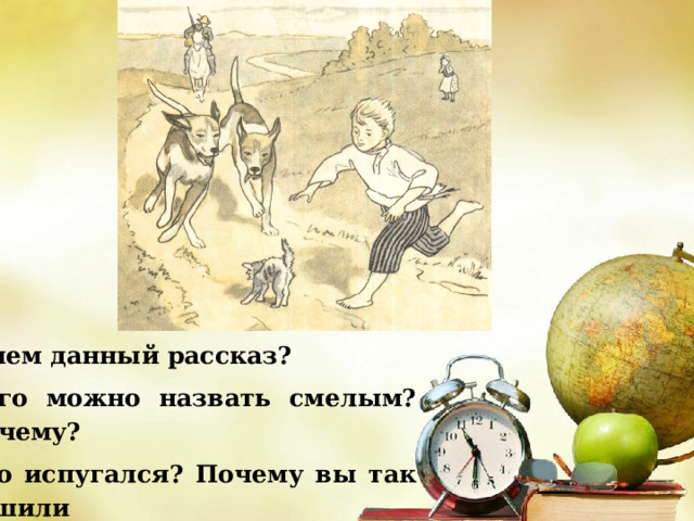О чем данный рассказ? Кого можно назвать смелым? Почему? Кто испугался? Почему вы так решили  Как вы думаете, о чем мы будем говорить сегодня на уроке? 