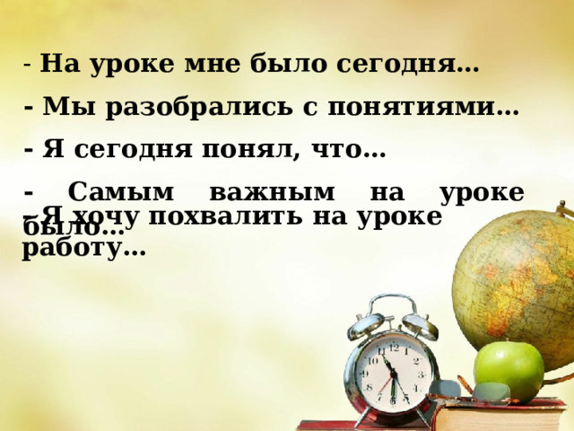 - На уроке мне было сегодня… - Мы разобрались с понятиями… - Я сегодня понял, что… - Самым важным на уроке было… - Я хочу похвалить на уроке работу… 