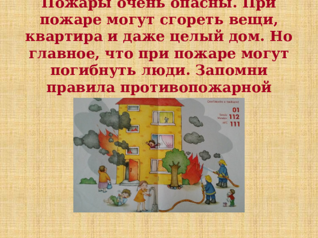 Пожары очень опасны. При пожаре могут сгореть вещи, квартира и даже целый дом. Но главное, что при пожаре могут погибнуть люди. Запомни правила противопожарной безопасности. 
