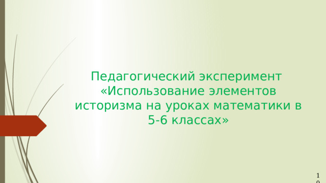 Педагогический эксперимент «Использование элементов историзма на уроках математики в 5-6 классах» 10 