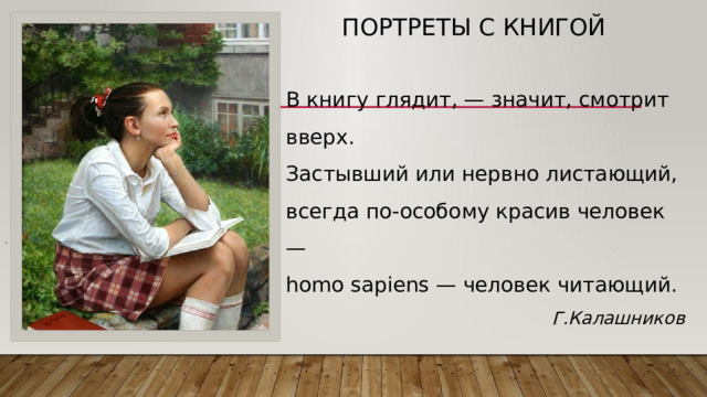 Портреты с книгой В книгу глядит, — значит, смотрит вверх. Застывший или нервно листающий, всегда по-особому красив человек — homo sapiens — человек читающий. Г.Калашников . 