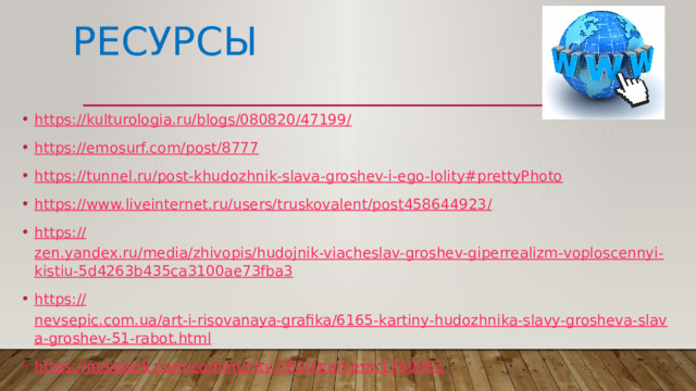 Ресурсы https ://kulturologia.ru/blogs/080820/47199 / https ://emosurf.com/post/8777 https :// tunnel.ru/post-khudozhnik-slava-groshev-i-ego-lolity#prettyPhoto https ://www.liveinternet.ru/users/truskovalent/post458644923 / https:// zen.yandex.ru/media/zhivopis/hudojnik-viacheslav-groshev-giperrealizm-voploscennyi-kistiu-5d4263b435ca3100ae73fba3 https:// nevsepic.com.ua/art-i-risovanaya-grafika/6165-kartiny-hudozhnika-slavy-grosheva-slava-groshev-51-rabot.html https:// maxpark.com/community/3610/content/1760061 