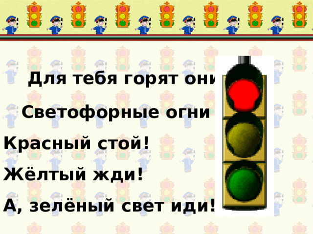  Для тебя горят они   Светофорные огни   Красный стой!   Жёлтый жди!   А, зелёный свет иди!   