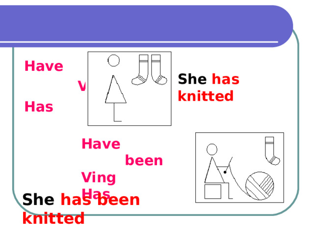Have  V3 Has  She has knitted Have  been Ving Has She has been knitted 