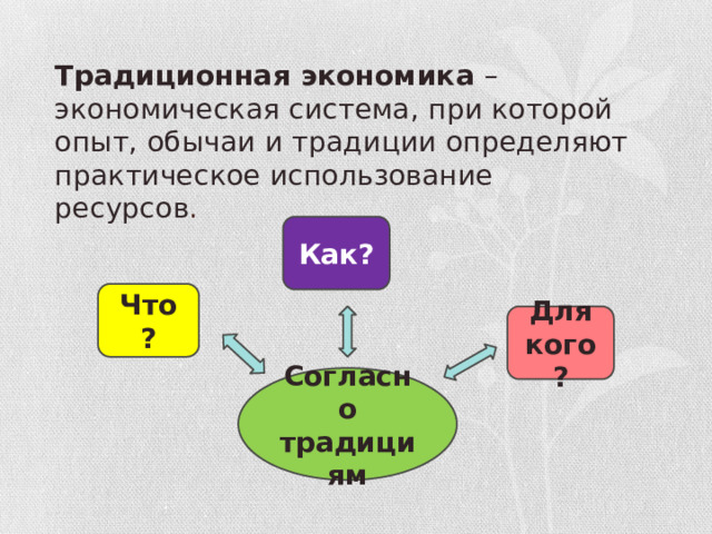 Традиционная экономика – экономическая система, при которой опыт, обычаи и традиции определяют практическое использование ресурсов . Как? Что ? Для кого? Согласно традициям 