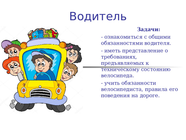  Водитель  Задачи: - ознакомиться с общими обязанностями водителя. - иметь представление о требованиях, предъявляемых к техническому состоянию велосипеда. - учить обязанности велосипедиста, правила его поведения на дороге. 