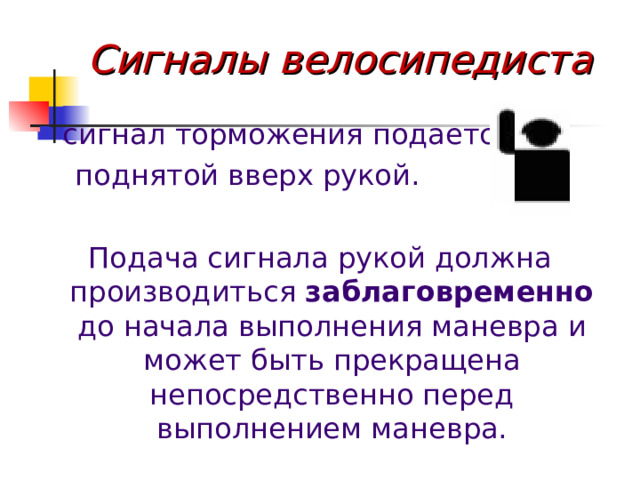 Сигналы велосипедиста сигнал торможения подается  поднятой вверх рукой. Подача сигнала рукой должна производиться заблаговременно до начала выполнения маневра и может быть прекращена непосредственно перед выполнением маневра. 