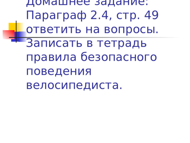 Домашнее задание:  Параграф 2.4, стр. 49 ответить на вопросы. Записать в тетрадь правила безопасного поведения велосипедиста. 