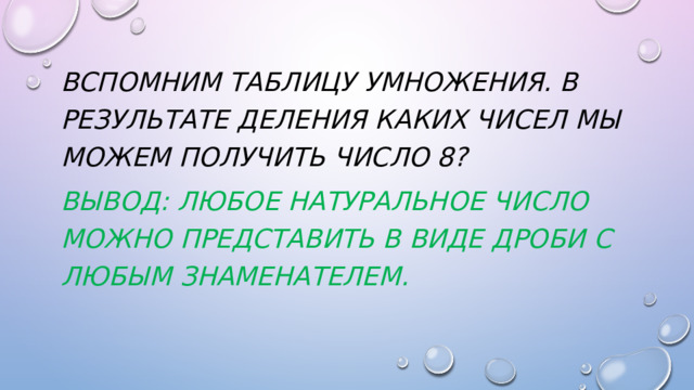 Вспомним таблицу умножения. В результате деления каких чисел мы можем получить число 8? Вывод: любое натуральное число можно представить в виде дроби с любым знаменателем. 