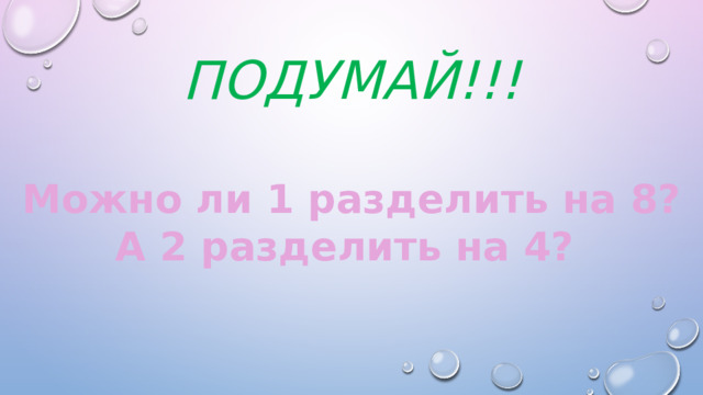 Подумай!!! Можно ли 1 разделить на 8? А 2 разделить на 4? 