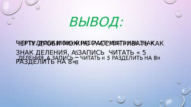 Вывод: Черту дроби можно рассматривать как знак деления, а запись читать « 5 РАЗДЕЛИТЬ НА 8»   