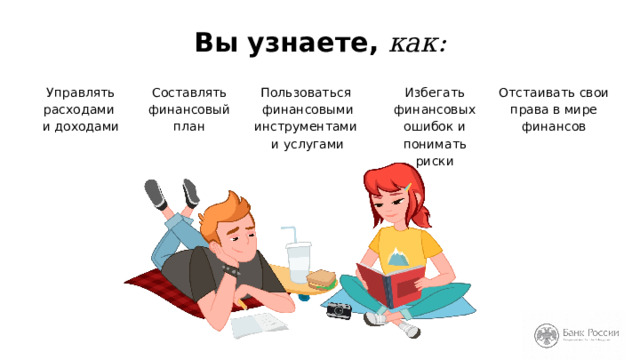 Вы узнаете, как: Пользоваться  финансовыми инструментами  и услугами Отстаивать свои права в мире финансов Управлять расходами  и доходами Составлять финансовый  план Избегать финансовых ошибок и понимать риски Интерактивный вопрос : Итак, чему вы сегодня научитесь? Далее перечисляем основные пункты слайда. Переходный интерактивный вопрос: Как вы думаете, какие качества свойственны финансово грамотному человеку? 