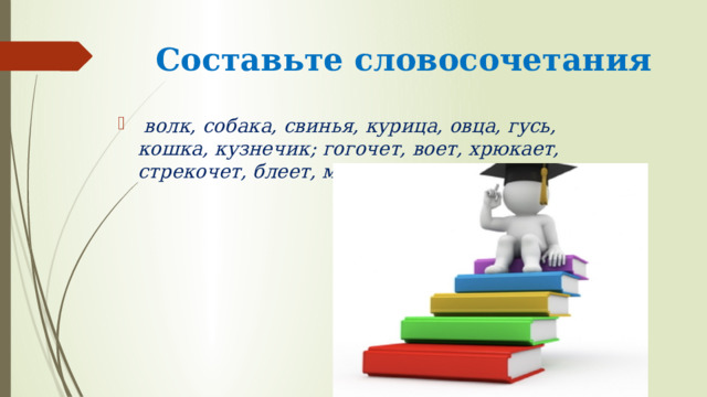 Составьте словосочетания   волк, собака, свинья, курица, овца, гусь, кошка, кузнечик; гогочет, воет, хрюкает, стрекочет, блеет, мяукает, лает, кудахчет.  