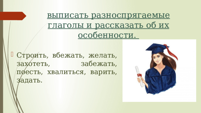 выписать разноспрягаемые глаголы и рассказать об их особенности.  Строить, вбежать, желать, захотеть, забежать, поесть, хвалиться, варить, задать. 