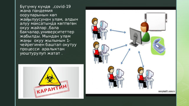 Бүгүнкү күндө ,covid-19 жана пандемия ооруларынын көп жайылуусунан улам, алдын алуу максатында көптөгөн окуу жайлар ,бала бакчалар,университеттер жабылды. Мындан улам жаңы окуу жылынын 1-чейрегинен баштап окутуу процесси аралыктан уюштурулуп жатат . 