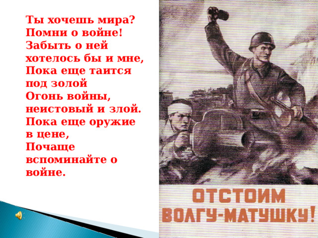 Ты хочешь мира? Помни о войне! Забыть о ней хотелось бы и мне, Пока еще таится под золой Огонь войны, неистовый и злой. Пока еще оружие в цене, Почаще вспоминайте о войне.   2 февраля –  Сталинградская битва  