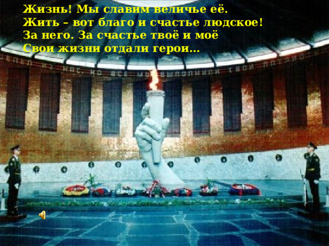 Жизнь! Мы славим величье её.  Жить – вот благо и счастье людское!  За него. За счастье твоё и моё  Свои жизни отдали герои… 