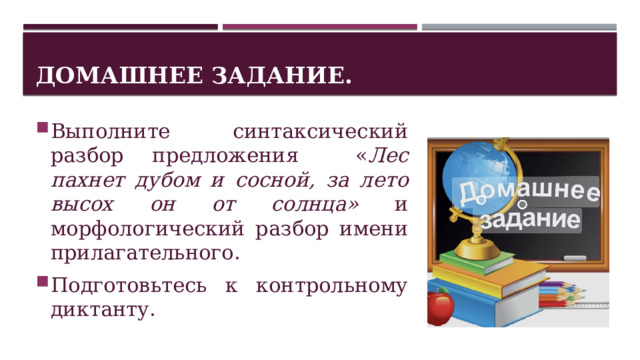 Домашнее задание. Выполните синтаксический разбор предложения « Лес пахнет дубом и сосной, за лето высох он от солнца» и морфологический разбор имени прилагательного. Подготовьтесь к контрольному диктанту. 