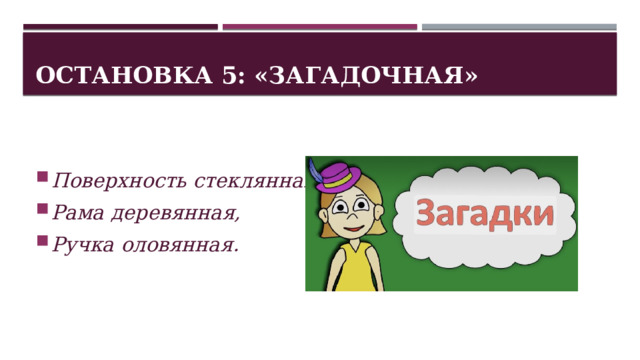 Остановка 5: «Загадочная» Поверхность стеклянная, Рама деревянная, Ручка оловянная. 