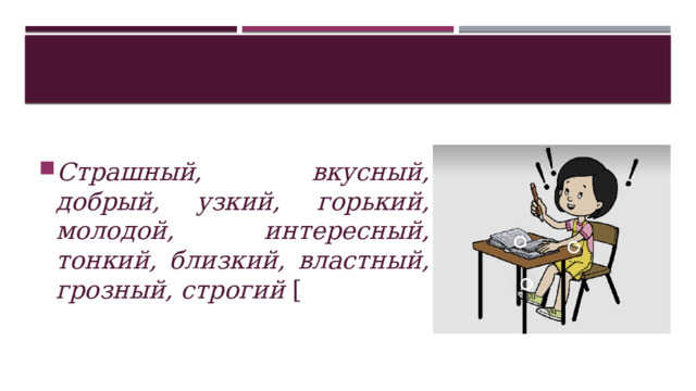 Страшный, вкусный, добрый, узкий, горький, молодой, интересный, тонкий, близкий, властный, грозный, строгий [  