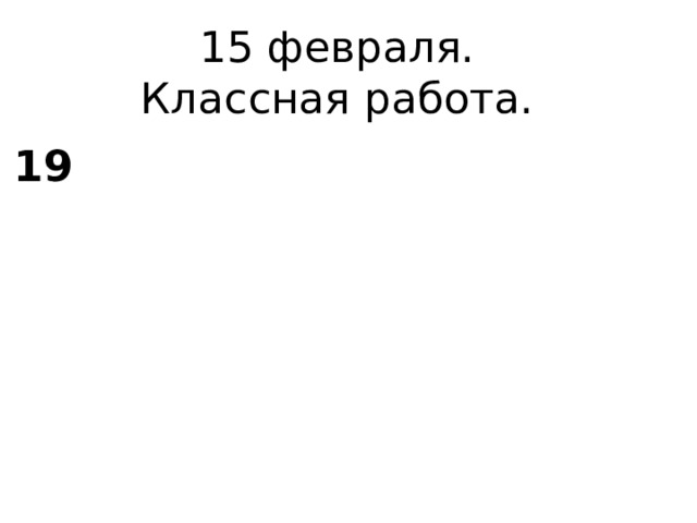 15 февраля.  Классная работа. 19 