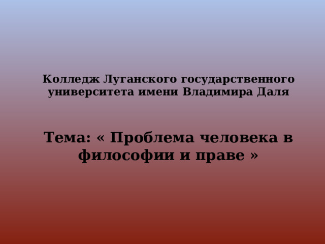  Колледж Луганского государственного университета имени Владимира Даля    Тема: « Проблема человека в философии и праве »   