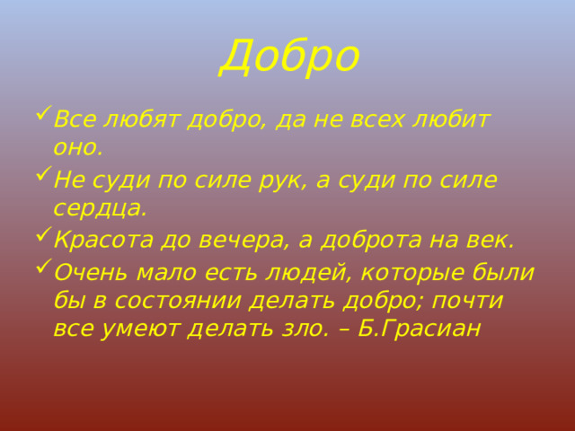 Добро Все любят добро, да не всех любит оно. Не суди по силе рук, а суди по силе сердца. Красота до вечера, а доброта на век. Очень мало есть людей, которые были бы в состоянии делать добро; почти все умеют делать зло. – Б.Грасиан  