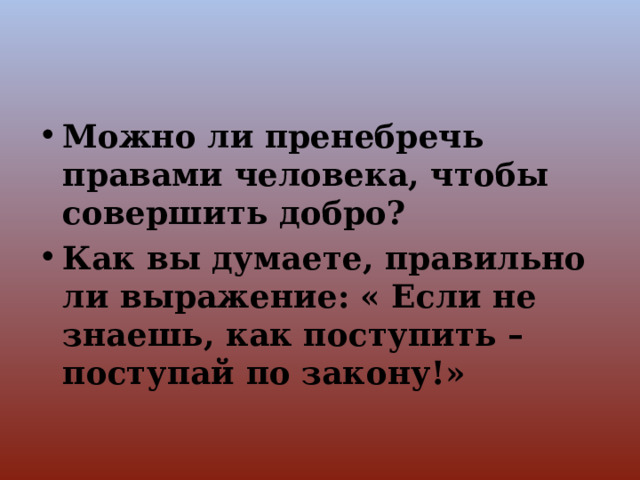 Можно ли пренебречь правами человека, чтобы совершить добро? Как вы думаете, правильно ли выражение: « Если не знаешь, как поступить – поступай по закону!» 