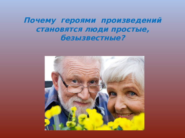  Почему героями произведений становятся люди простые, безызвестные?   