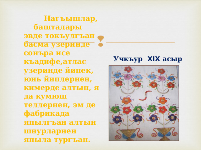  Нагъышлар, башталары эвде токъулгъан басма узеринде сонъра исе къадифе,атлас узеринде йипек, юнь йиплернен, кимерде алтын, я да кумюш теллернен , эм де фабрикада япылгъан алтын шнурларнен япыла тургъан. Учкъур XIX асыр 