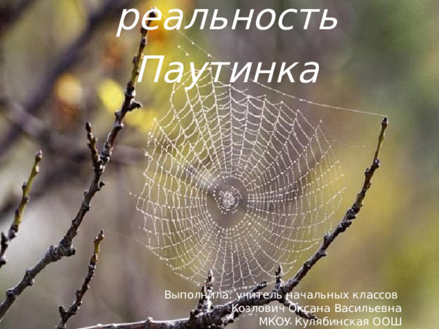 Украшение и реальность Паутинка Выполнила: учитель начальных классов Козлович Оксана Васильевна МКОУ Кулябинская ООШ  