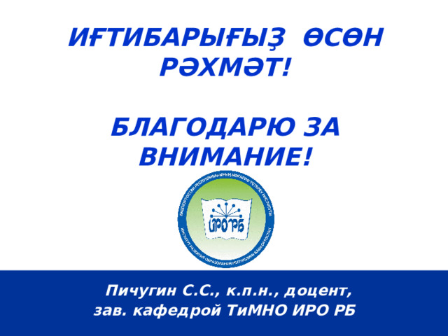   ИҒТИБАРЫҒЫҘ ӨСӨН РӘХМӘТ!   БЛАГОДАРЮ ЗА ВНИМАНИЕ!    Пичугин С.С., к.п.н., доцент, зав. кафедрой ТиМНО ИРО РБ  