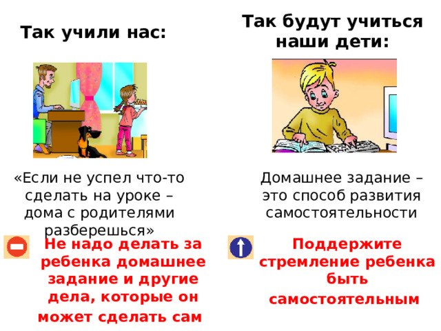 Так будут учиться наши дети: Так учили нас: «Если не успел что-то сделать на уроке – дома с родителями разберешься» Домашнее задание – это способ развития самостоятельности Не надо делать за ребенка домашнее задание и другие дела, которые он может сделать сам  Поддержите стремление ребенка быть самостоятельным  