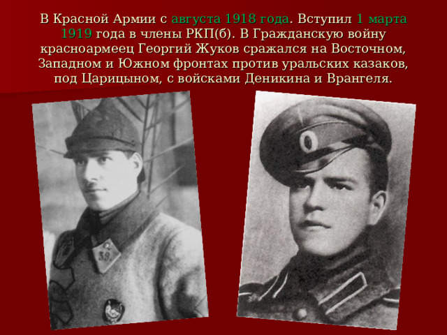 В Красной Армии с августа 1918 года . Вступил 1 марта 1919 года в члены РКП(б). В Гражданскую войну красноармеец Георгий Жуков сражался на Восточном, Западном и Южном фронтах против уральских казаков, под Царицыном, с войсками Деникина и Врангеля. 