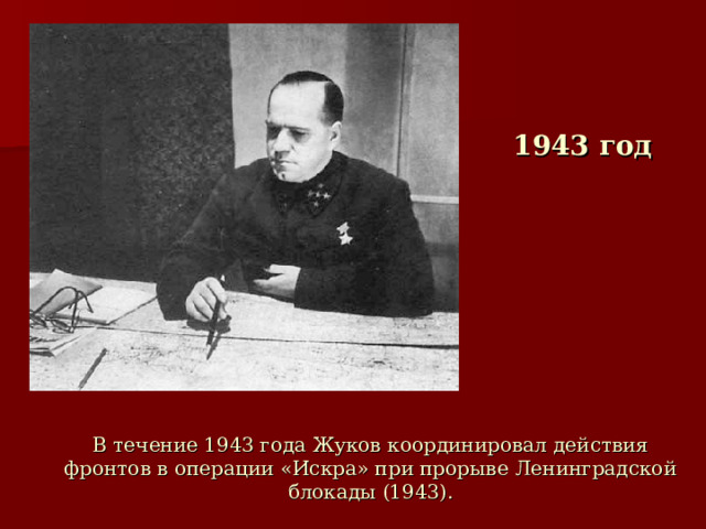 1943 год В течение 1943 года Жуков координировал действия фронтов в операции «Искра» при прорыве Ленинградской блокады (1943).  