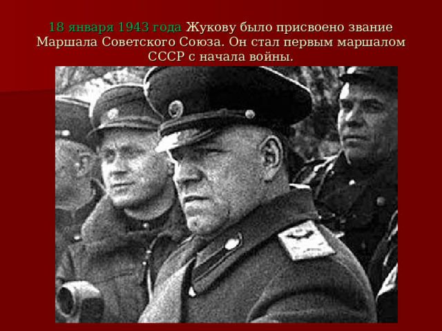 18 января 1943 года Жукову было присвоено звание Маршала Советского Союза. Он стал первым маршалом СССР с начала войны. 