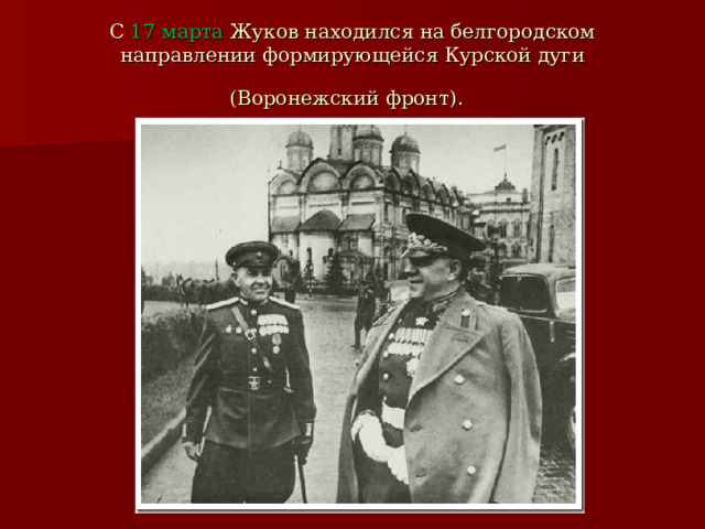 С 17 марта Жуков находился на белгородском направлении формирующейся Курской дуги (Воронежский фронт).  