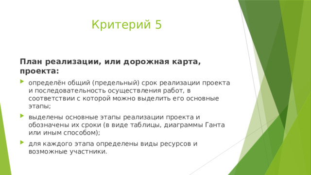 Критерий 5 План реализации, или дорожная карта, проекта: определён общий (предельный) срок реализации проекта и последовательность осуществления работ, в соответствии с которой можно выделить его основные этапы; выделены основные этапы реализации проекта и обозначены их сроки (в виде таблицы, диаграммы Ганта или иным способом); для каждого этапа определены виды ресурсов и возможные участники. 