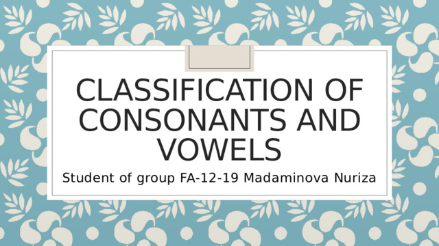 Classification of consonants and vowels Student of group FA-12-19 Madaminova Nuriza 