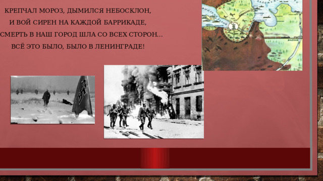Крепчал мороз, дымился небосклон, И вой сирен на каждой баррикаде, И смерть в наш город шла со всех сторон… Всё это было, было в Ленинграде! 