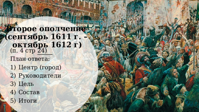 Второе ополчение  (сентябрь 1611 г. –  октябрь 1612 г) (п. 4 стр 24) План ответа: Центр (город) Руководители Цель Состав Итоги 
