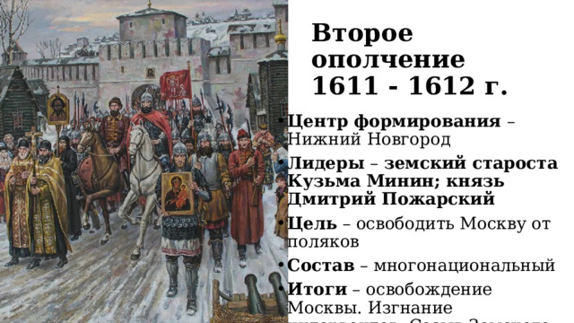 Второе ополчение 1611 - 1612 г. Центр формирования – Нижний Новгород Лидеры – земский староста Кузьма Минин; князь Дмитрий Пожарский Цель – освободить Москву от поляков Состав – многонациональный Итоги – освобождение Москвы. Изгнание интервентов. Созыв Земского собора. Избрание нового царя. 