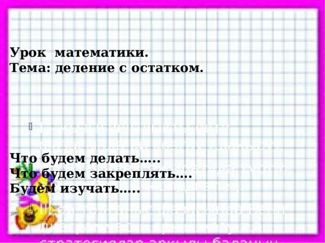 Урок математики. Тема: деление с остатком.      Что будем делать….. Что будем закреплять…. Будем изучать…..  
