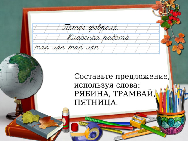 Составьте предложение, используя слова: РЯБИНА, ТРАМВАЙ, ПЯТНИЦА. 