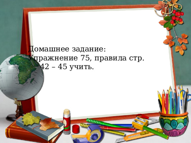 Домашнее задание: Упражнение 75, правила стр.  42 – 45 учить. 