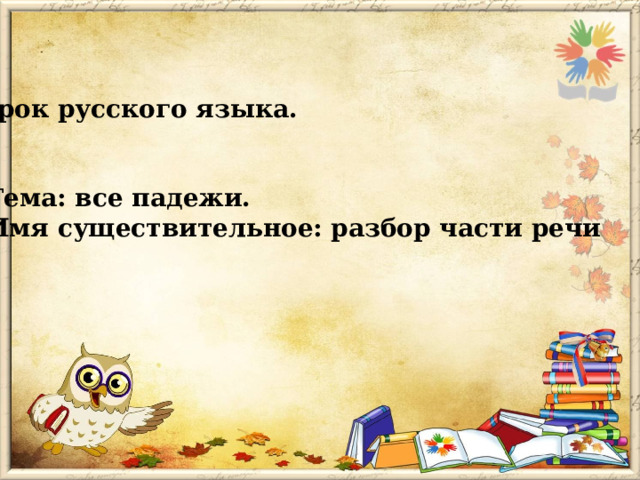 Урок русского языка.    Тема: все падежи.  Имя существительное: разбор части речи 