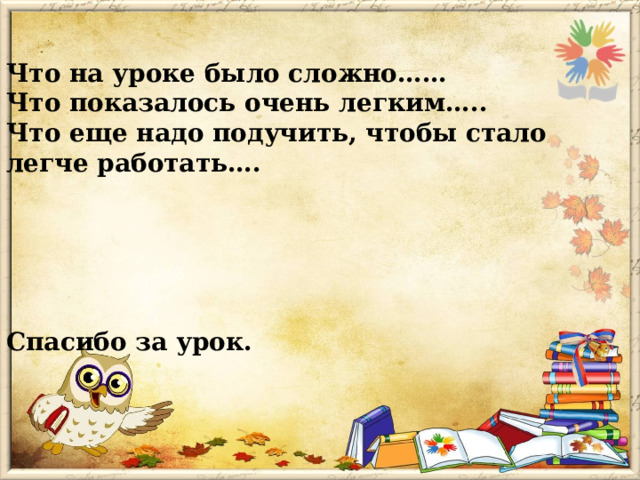 Что на уроке было сложно…… Что показалось очень легким….. Что еще надо подучить, чтобы стало легче работать….      Спасибо за урок. 