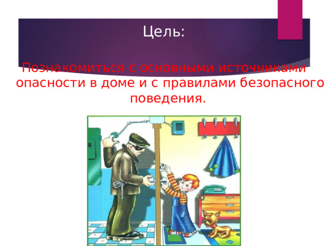Цель: Познакомиться с основными источниками опасности в доме и с правилами безопасного поведения. 