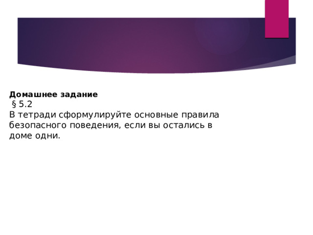 Домашнее задание  § 5.2 В тетради сформулируйте основные пра­вила безопасного поведения, если вы остались в доме одни. 