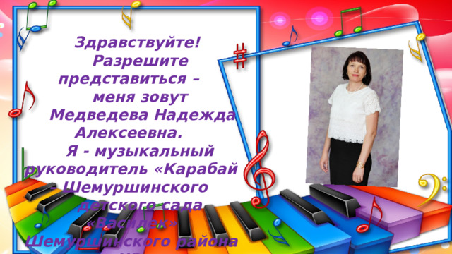 Здравствуйте! Разрешите представиться – меня зовут  Медведева Надежда Алексеевна. Я - музыкальный руководитель «Карабай – Шемуршинского детского сада «Василек» Шемуршинского района ЧР. 
